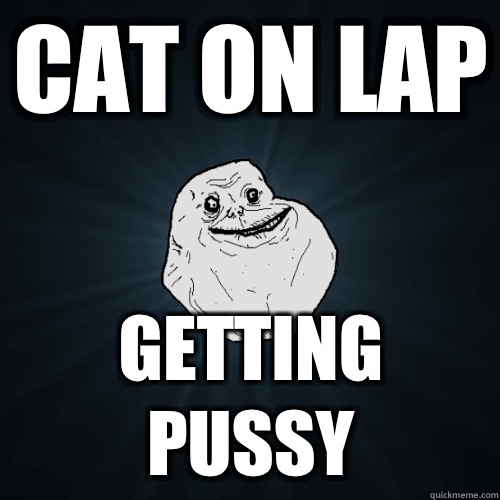 Cat on lap Getting pussy  Forever Alone