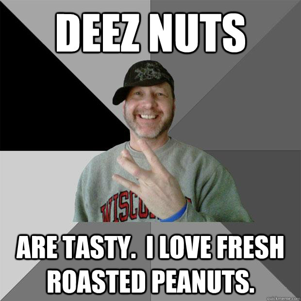 Deez nuts are tasty.  I love fresh roasted peanuts. - Deez nuts are tasty.  I love fresh roasted peanuts.  Hood Dad