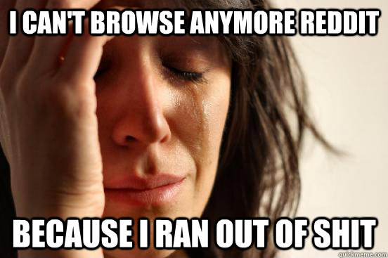 I can't browse anymore reddit because i ran out of shit  First World Problems