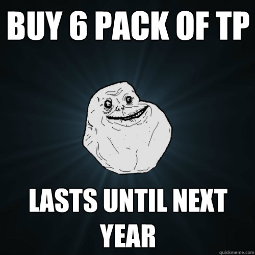 Buy 6 pack of TP Lasts until next year  Forever Alone