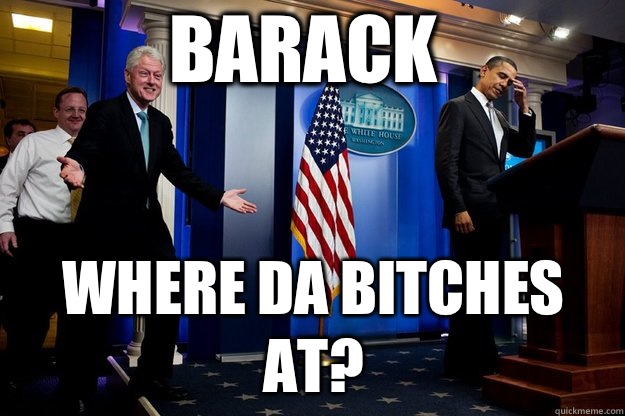 Barack Where da bitches at?  Inappropriate Timing Bill Clinton