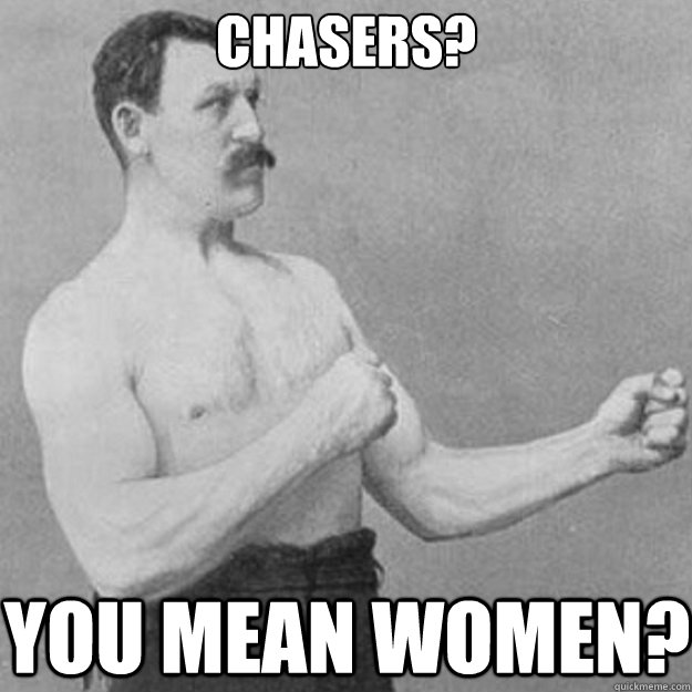 Chasers? You mean women? - Chasers? You mean women?  overly manly man