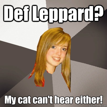 Def Leppard? My cat can't hear either! - Def Leppard? My cat can't hear either!  Musically Oblivious 8th Grader
