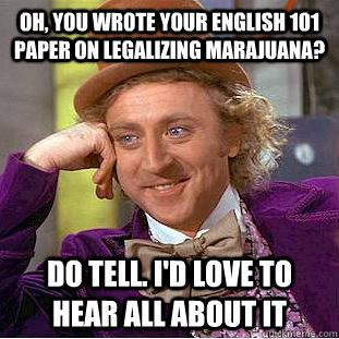 Oh, you wrote your English 101 paper on legalizing marajuana? Do tell. I'd love to hear all about it  Condescending Wonka
