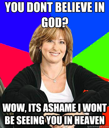 You dont believe in god?
 wow, its ashame i wont be seeing you in heaven   Sheltering Suburban Mom