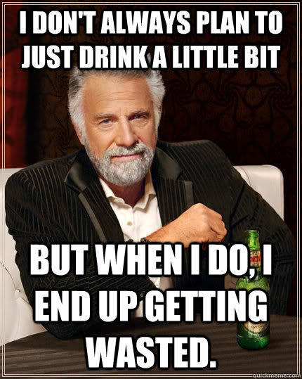 I don't always plan to just drink a little bit but when I do, I end up getting wasted.  The Most Interesting Man In The World