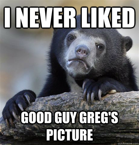 I NEVER LIKED GOOD GUY GREG'S PICTURE  Confession Bear