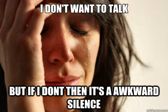 I don't want to talk but if I dont then it's a awkward silence  First World Problems