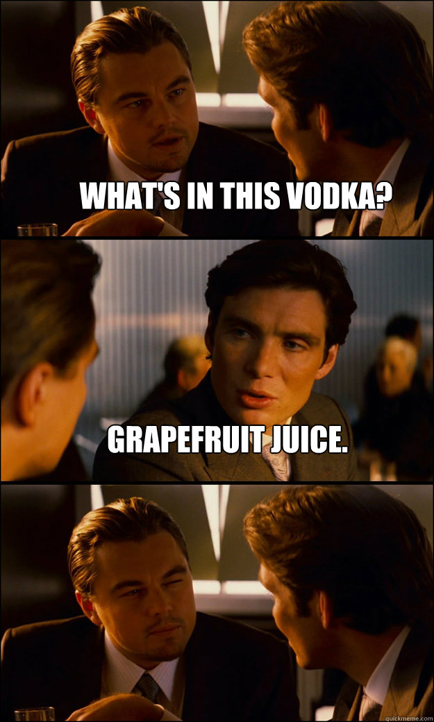 What's in this vodka? grapefruit juice.   Inception