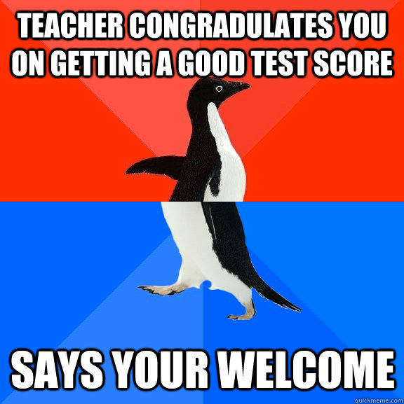Teacher congradulates you on getting a good test score  Says your welcome  Socially Awesome Awkward Penguin