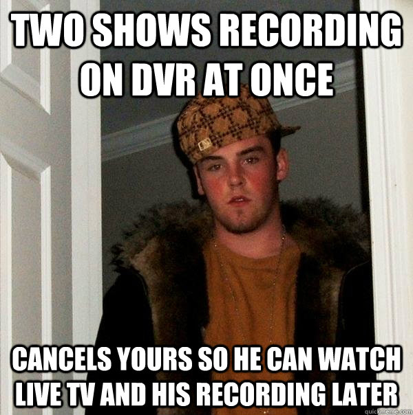 Two shows recording on DVR at once Cancels yours so he can watch live TV and his recording later - Two shows recording on DVR at once Cancels yours so he can watch live TV and his recording later  Scumbag Steve