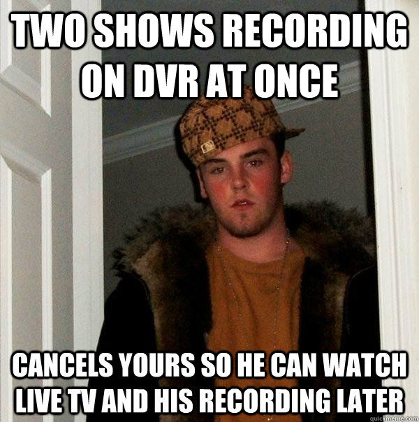 Two shows recording on DVR at once Cancels yours so he can watch live TV and his recording later  Scumbag Steve