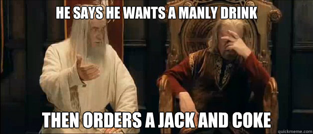 he says he wants a manly drink then orders a jack and coke  Annoyed Gandalf