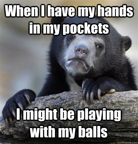 When I have my hands in my pockets I might be playing with my balls  Confession Bear