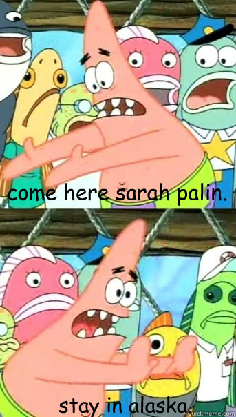 come here sarah palin. stay in alaska.  Push it somewhere else Patrick