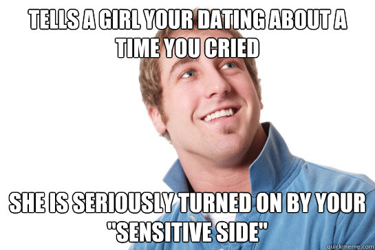 tells a girl your dating about a time you cried she is seriously turned on by your 
