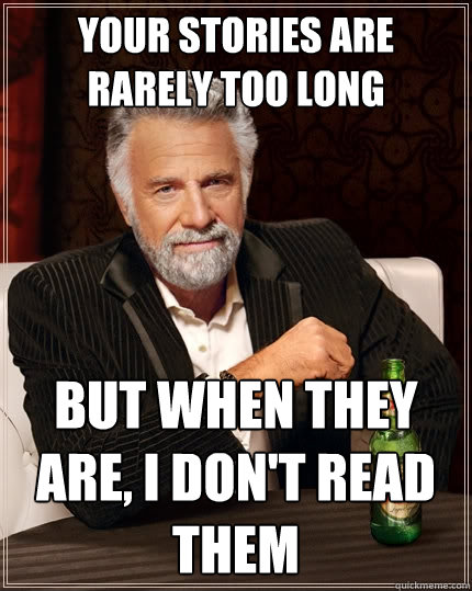 Your stories are rarely too long But when they are, I don't read them   The Most Interesting Man In The World