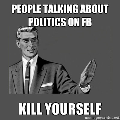 People talking about politics on fb   kill yourself