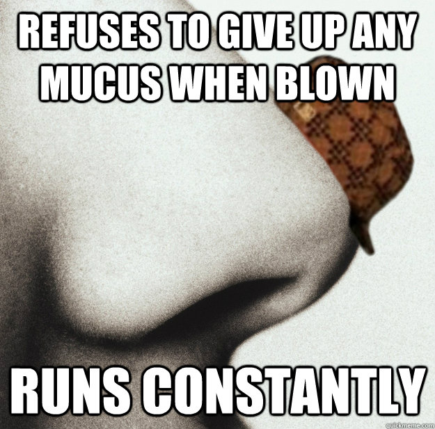 Refuses to give up any mucus when blown runs constantly - Refuses to give up any mucus when blown runs constantly  Scumbag nose