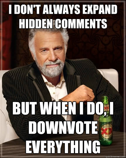 I don't always expand hidden comments But when i do, I downvote everything  The Most Interesting Man In The World
