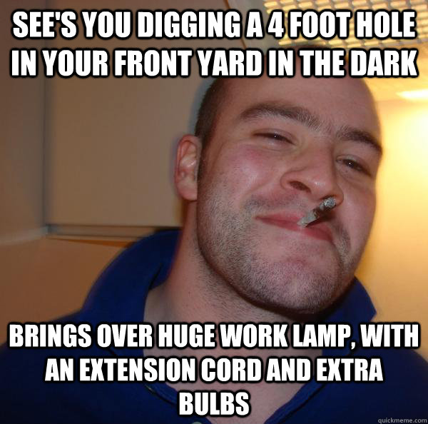 See's you digging a 4 foot hole in your front yard in the dark Brings over Huge work lamp, with an extension cord and extra bulbs - See's you digging a 4 foot hole in your front yard in the dark Brings over Huge work lamp, with an extension cord and extra bulbs  Misc
