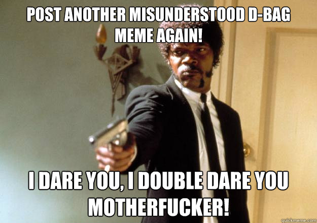 post another misunderstood d-bag meme again! i dare you, i double dare you motherfucker!  Samuel L Jackson