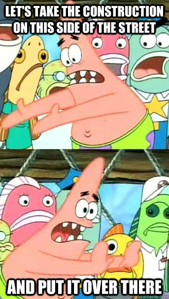 let's take the construction on this side of the street and put it over there  Push it somewhere else Patrick