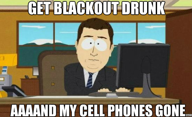 Get blackout drunk AAAAND my cell phones gone  aaaand its gone