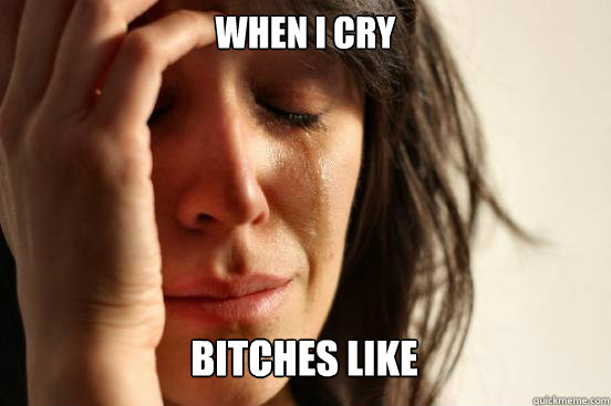 When I CRY  BITCHES LIKE Caption 3 goes here  First World Problems