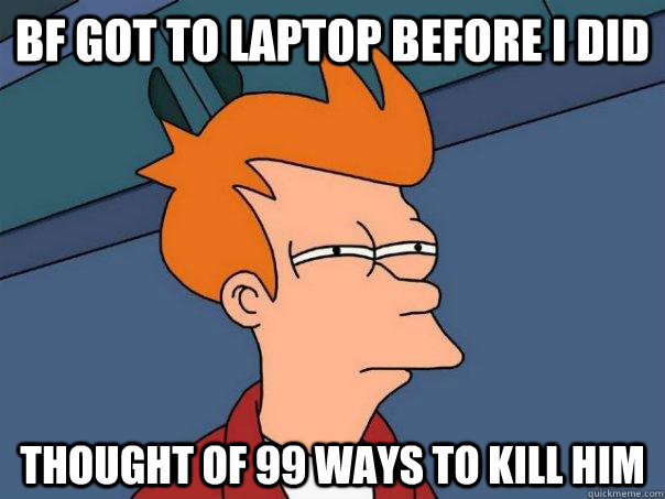 BF got to laptop before I did thought of 99 ways to kill him  Futurama Fry