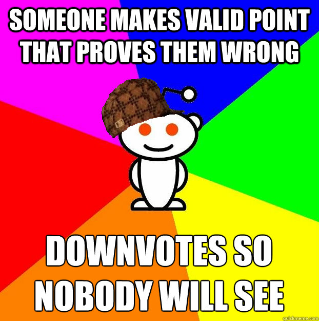 Someone makes valid point that proves them wrong downvotes so nobody will see  Scumbag Redditor