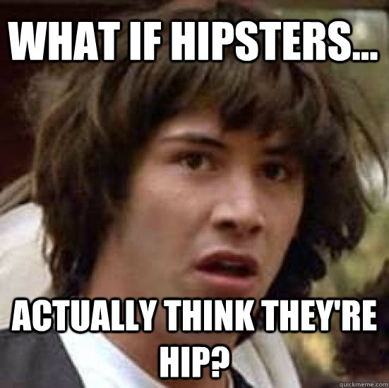 What if Hipsters... Actually think they're hip?  conspiracy keanu