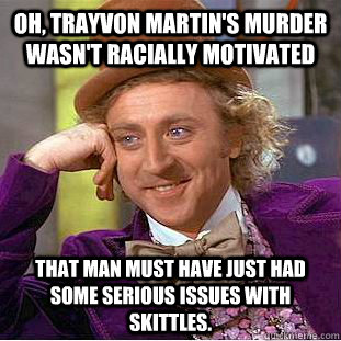 Oh, Trayvon Martin's murder wasn't racially motivated That man must have just had some serious issues with skittles. - Oh, Trayvon Martin's murder wasn't racially motivated That man must have just had some serious issues with skittles.  Condescending Wonka