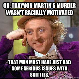 Oh, Trayvon Martin's murder wasn't racially motivated That man must have just had some serious issues with skittles.  Condescending Wonka