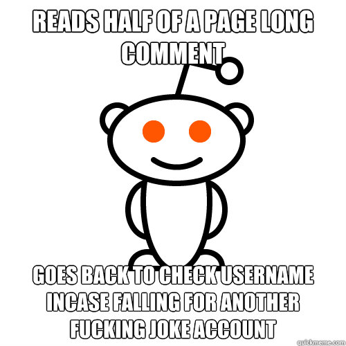 Reads half of a page long comment goes back to check username incase falling for another fucking joke account  Redditor