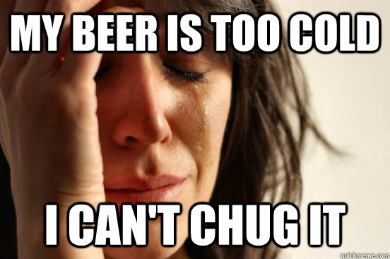 my beer is too cold i can't chug it - my beer is too cold i can't chug it  First World Problems