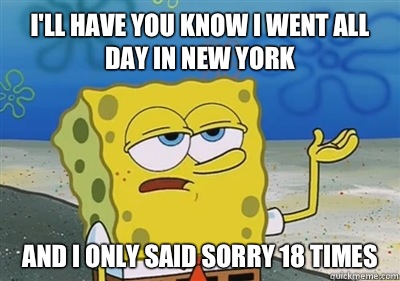 I'll Have you know I went all day in New York  And I only said sorry 18 times  sponge