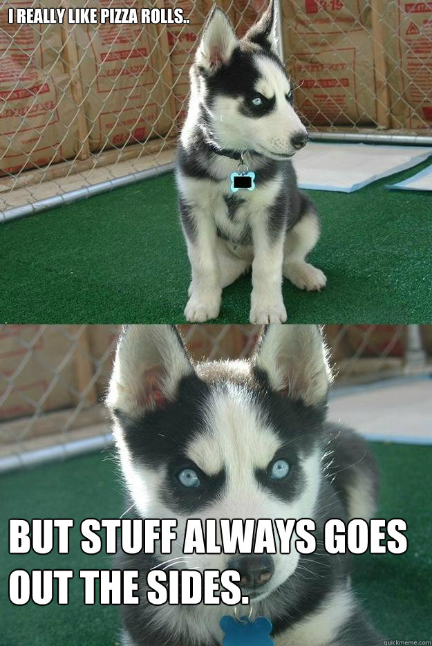 I really like Pizza Rolls.. BUT STUFF ALWAYS GOES OUT THE SIDES.  Insanity puppy