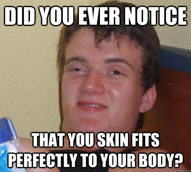 Did you ever notice That you skin fits perfectly to your body?  10 Guy