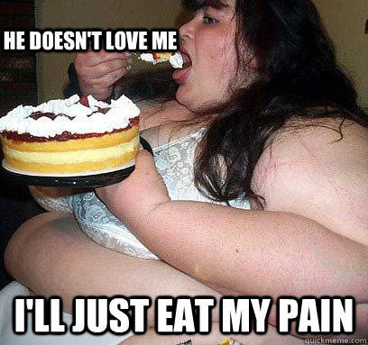 I'll just eat my pain He doesn't love me  fat woman
