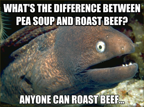 What's the difference between pea soup and roast beef? Anyone can roast beef...  Bad Joke Eel