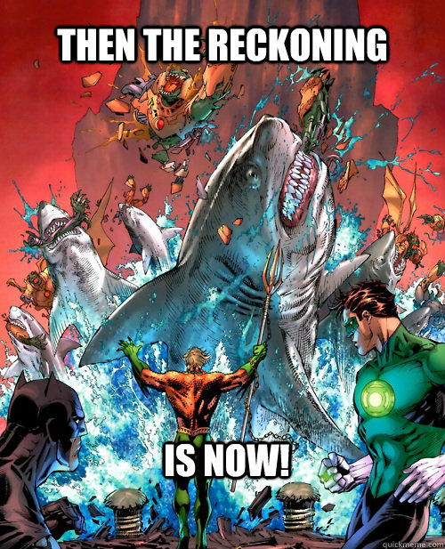 Then The Reckoning IS NOW! - Then The Reckoning IS NOW!  Aquaman Reckoning