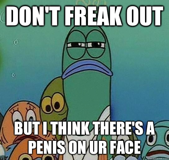 Don't freak out But I think there's a penis on ur face  Serious fish SpongeBob