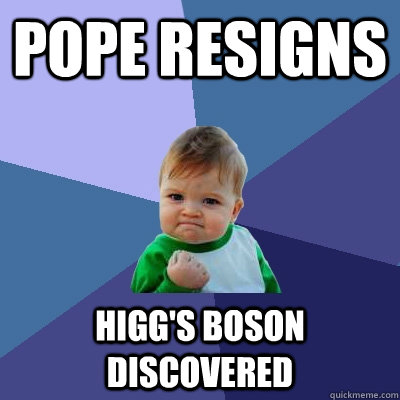 Pope resigns Higg's boson discovered - Pope resigns Higg's boson discovered  Success Kid