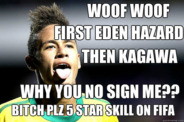 first eden hazard Then kagawa why you no sign me?? woof woof  bitch plz 5 star skill on fifa  