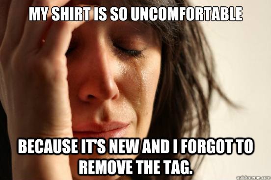 My shirt is so uncomfortable because it's new and I forgot to remove the tag.  First World Problems
