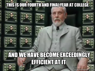 This is our fourth and final year at college 


 and we have become exceedingly efficient at it - This is our fourth and final year at college 


 and we have become exceedingly efficient at it  The Architect