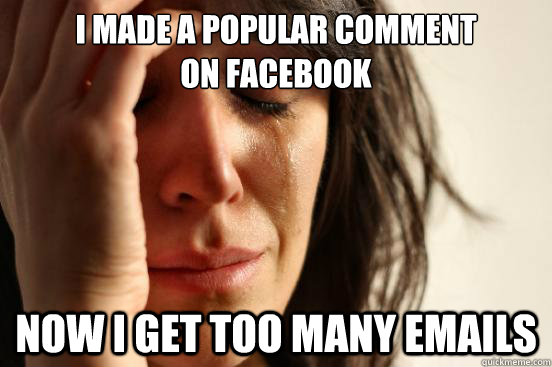 I made a popular comment 
on facebook Now I get too many emails  First World Problems