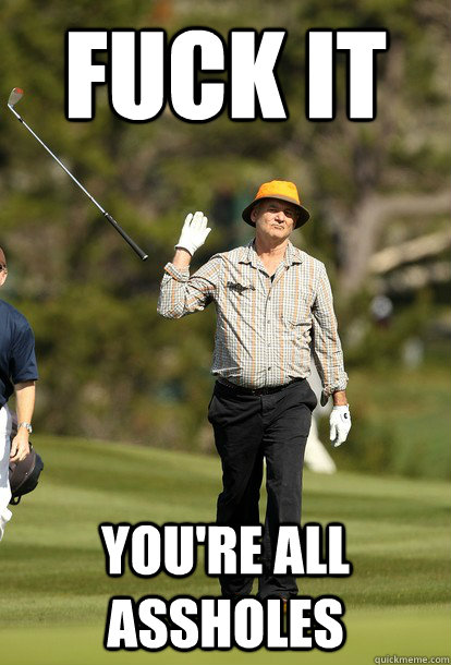 Fuck it you're all assholes  Bill Murray