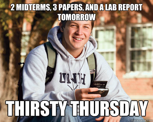 2 midterms, 3 papers, and a lab report tomorrow thirsty thursday  College Freshman
